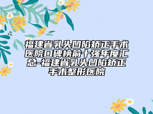 福建省乳頭凹陷矯正手術(shù)醫(yī)院口碑榜前十強(qiáng)年度匯總-福建省乳頭凹陷矯正手術(shù)整形醫(yī)院