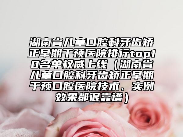 湖南省兒童口腔科牙齒矯正早期干預(yù)醫(yī)院排行top10名單權(quán)威上線（湖南省兒童口腔科牙齒矯正早期干預(yù)口腔醫(yī)院技術(shù)、實(shí)例效果都很靠譜）
