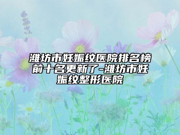 濰坊市妊娠紋醫(yī)院排名榜前十名更新了-濰坊市妊娠紋整形醫(yī)院