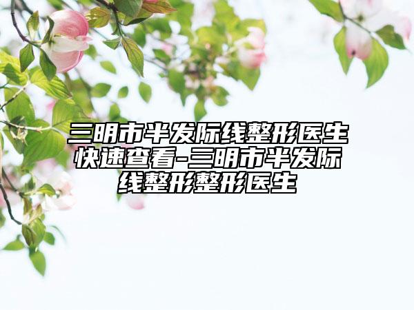 三明市半發(fā)際線整形醫(yī)生快速查看-三明市半發(fā)際線整形整形醫(yī)生