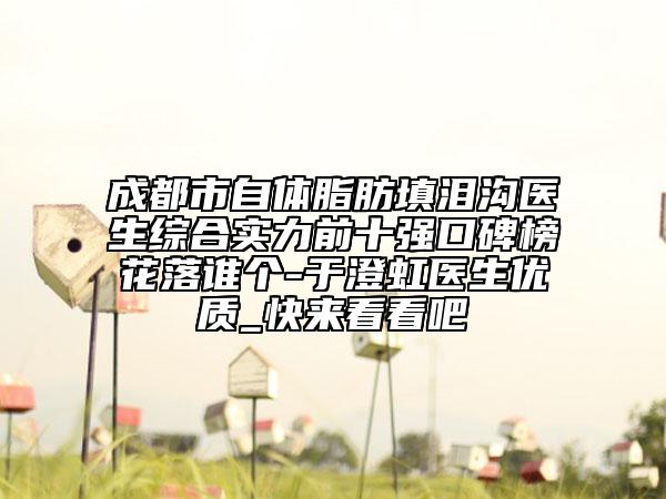 成都市自體脂肪填淚溝醫(yī)生綜合實(shí)力前十強(qiáng)口碑榜花落誰個(gè)-于澄虹醫(yī)生優(yōu)質(zhì)_快來看看吧