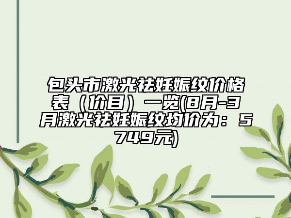 包頭市激光祛妊娠紋價格表（價目）一覽(8月-3月激光祛妊娠紋均價為：5749元)