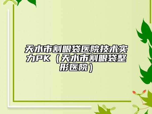 天水市割眼袋醫(yī)院技術(shù)實(shí)力PK（天水市割眼袋整形醫(yī)院）