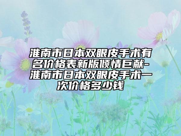 淮南市日本雙眼皮手術(shù)有名價格表新版傾情巨獻(xiàn)-淮南市日本雙眼皮手術(shù)一次價格多少錢