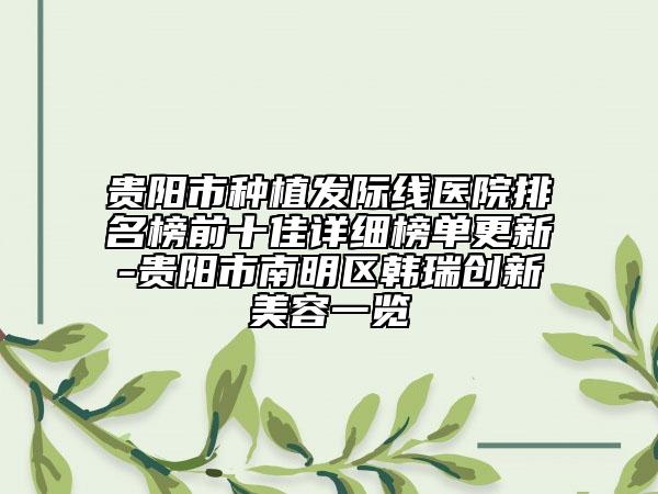 貴陽(yáng)市種植發(fā)際線醫(yī)院排名榜前十佳詳細(xì)榜單更新-貴陽(yáng)市南明區(qū)韓瑞創(chuàng)新美容一覽
