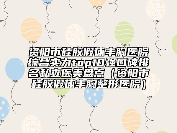 資陽(yáng)市硅膠假體豐胸醫(yī)院綜合實(shí)力top10強(qiáng)口碑排名私立醫(yī)美盤(pán)點(diǎn)（資陽(yáng)市硅膠假體豐胸整形醫(yī)院）