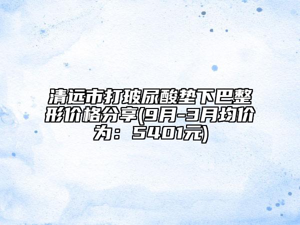 清遠(yuǎn)市打玻尿酸墊下巴整形價(jià)格分享(9月-3月均價(jià)為：5401元)