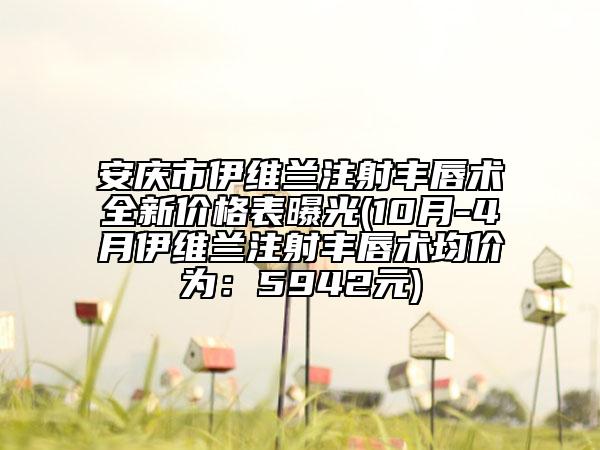安慶市伊維蘭注射豐唇術(shù)全新價格表曝光(10月-4月伊維蘭注射豐唇術(shù)均價為：5942元)
