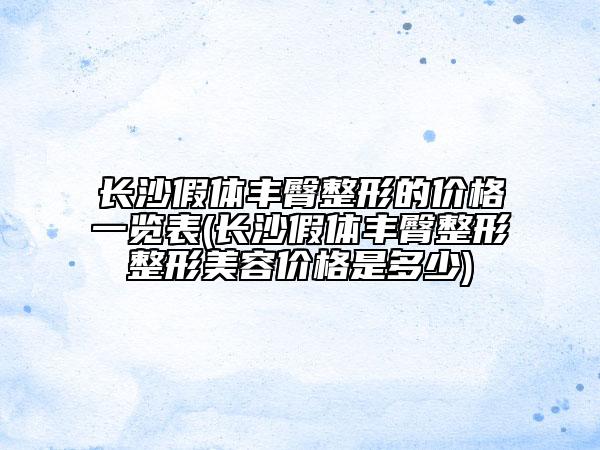 長沙假體豐臀整形的價(jià)格一覽表(長沙假體豐臀整形整形美容價(jià)格是多少)