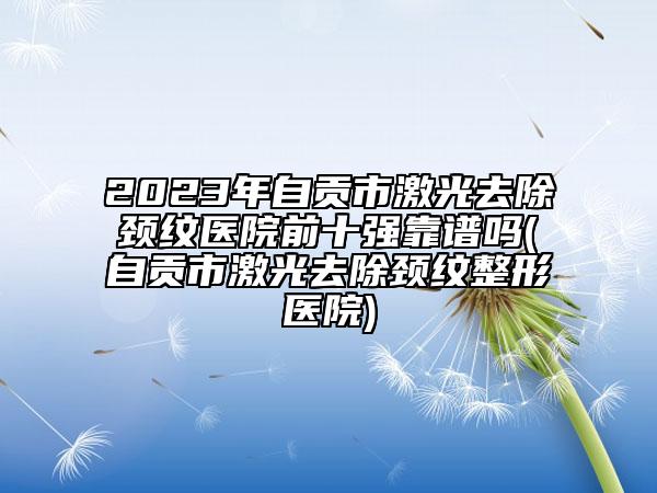 2023年自貢市激光去除頸紋醫(yī)院前十強靠譜嗎(自貢市激光去除頸紋整形醫(yī)院)