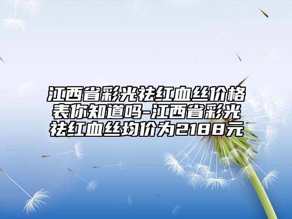 江西省彩光祛紅血絲價格表你知道嗎-江西省彩光祛紅血絲均價為2188元