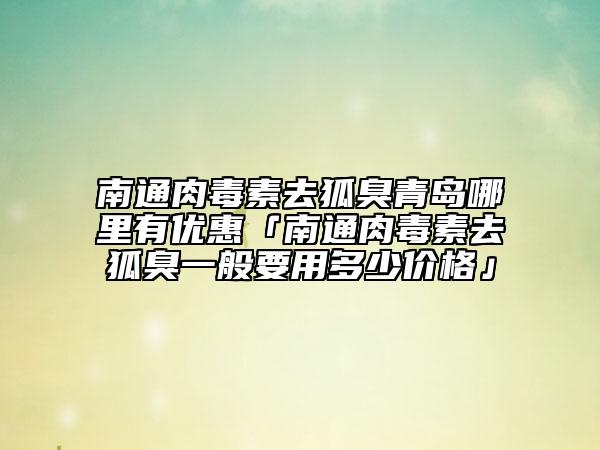 南通肉毒素去狐臭青島哪里有優(yōu)惠「南通肉毒素去狐臭一般要用多少價(jià)格」