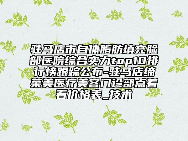 駐馬店市自體脂肪填充臉部醫(yī)院綜合實力top10排行榜跟蹤公布-駐馬店締萊美醫(yī)療美容門診部點著看價格表_技術(shù)