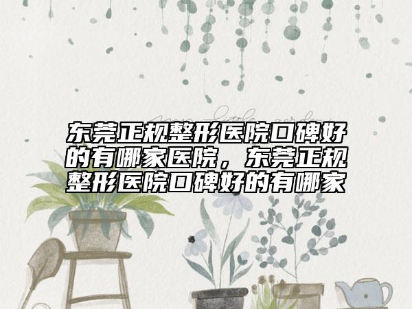 東莞正規(guī)整形醫(yī)院口碑好的有哪家醫(yī)院，東莞正規(guī)整形醫(yī)院口碑好的有哪家