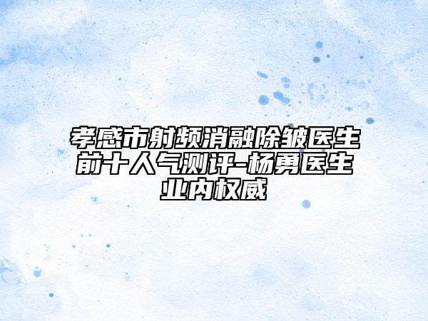 孝感市射頻消融除皺醫(yī)生前十人氣測評-楊勇醫(yī)生業(yè)內(nèi)權(quán)威