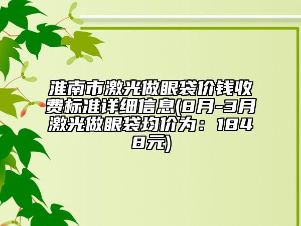 淮南市激光做眼袋價錢收費標(biāo)準(zhǔn)詳細(xì)信息(8月-3月激光做眼袋均價為：1848元)