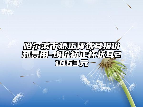 哈爾濱市矯正杯狀耳報價和費用-均價矯正杯狀耳21063元