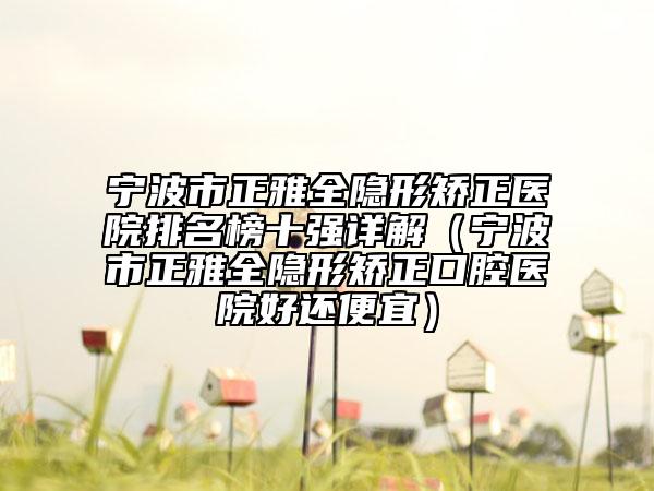 寧波市正雅全隱形矯正醫(yī)院排名榜十強詳解（寧波市正雅全隱形矯正口腔醫(yī)院好還便宜）