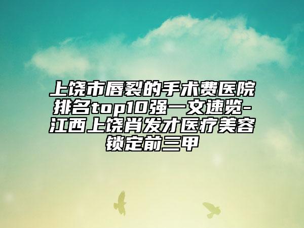 上饒市唇裂的手術(shù)費(fèi)醫(yī)院排名top10強(qiáng)一文速覽-江西上饒肖發(fā)才醫(yī)療美容鎖定前三甲