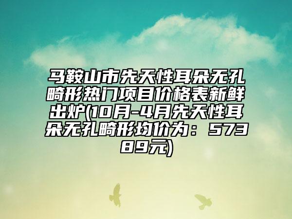馬鞍山市先天性耳朵無孔畸形熱門項目價格表新鮮出爐(10月-4月先天性耳朵無孔畸形均價為：57389元)
