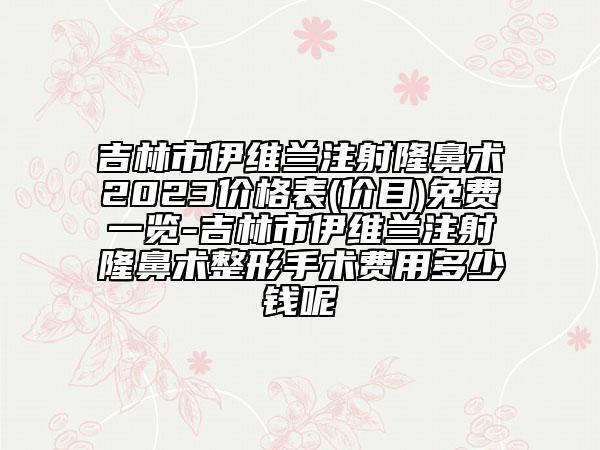 吉林市伊維蘭注射隆鼻術(shù)2023價格表(價目)免費一覽-吉林市伊維蘭注射隆鼻術(shù)整形手術(shù)費用多少錢呢