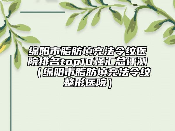 綿陽市脂肪填充法令紋醫(yī)院排名top10強(qiáng)匯總評測（綿陽市脂肪填充法令紋整形醫(yī)院）