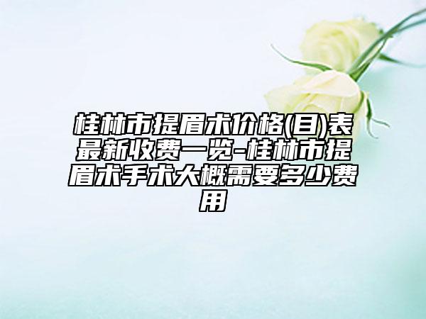 桂林市提眉術(shù)價(jià)格(目)表最新收費(fèi)一覽-桂林市提眉術(shù)手術(shù)大概需要多少費(fèi)用