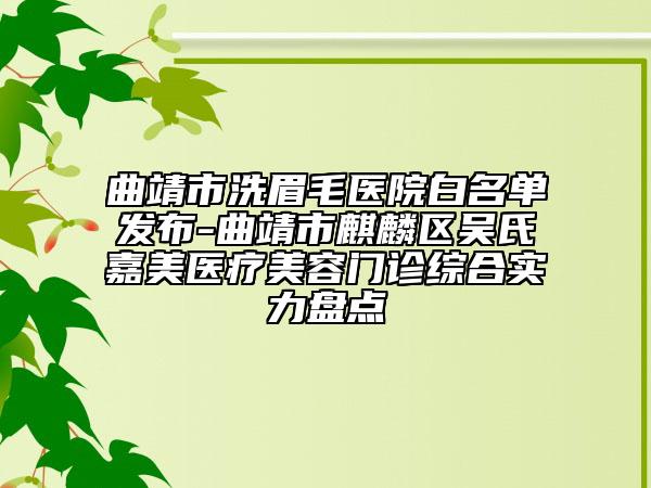 曲靖市洗眉毛醫(yī)院白名單發(fā)布-曲靖市麒麟?yún)^(qū)吳氏嘉美醫(yī)療美容門診綜合實力盤點