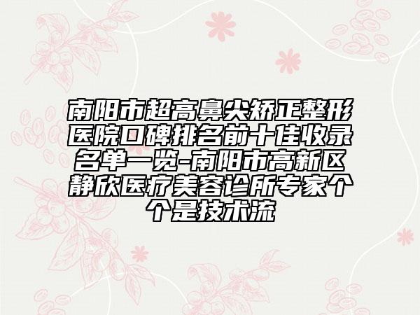 南陽市超高鼻尖矯正整形醫(yī)院口碑排名前十佳收錄名單一覽-南陽市高新區(qū)靜欣醫(yī)療美容診所專家個個是技術流