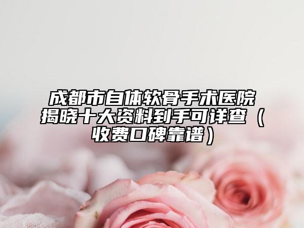 成都市自體軟骨手術(shù)醫(yī)院揭曉十大資料到手可詳查（收費口碑靠譜）