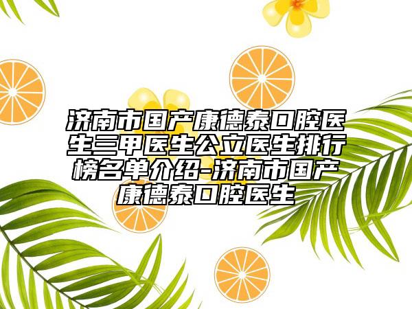 濟(jì)南市國產(chǎn)康德泰口腔醫(yī)生三甲醫(yī)生公立醫(yī)生排行榜名單介紹-濟(jì)南市國產(chǎn)康德泰口腔醫(yī)生