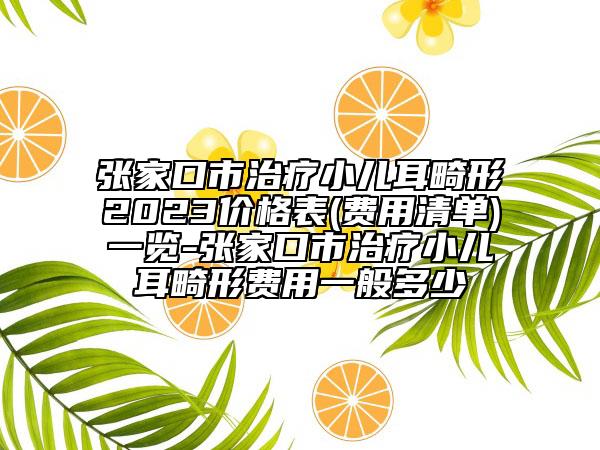張家口市治療小兒耳畸形2023價格表(費用清單)一覽-張家口市治療小兒耳畸形費用一般多少
