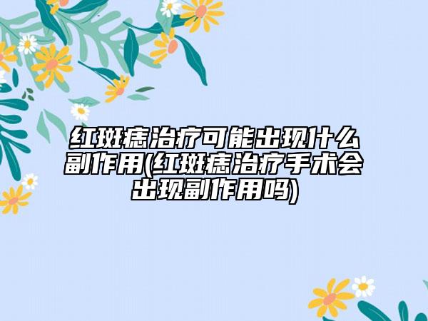 紅斑痣治療可能出現(xiàn)什么副作用(紅斑痣治療手術會出現(xiàn)副作用嗎)
