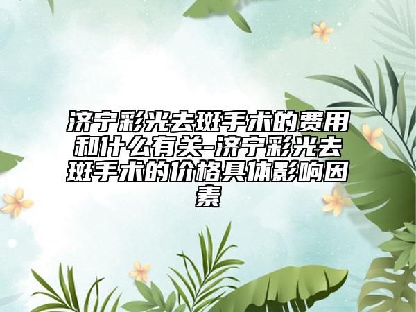 濟(jì)寧彩光去斑手術(shù)的費(fèi)用和什么有關(guān)-濟(jì)寧彩光去斑手術(shù)的價(jià)格具體影響因素