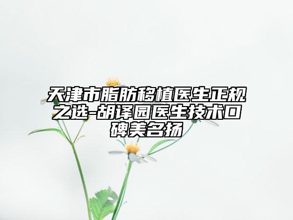 天津市脂肪移植醫(yī)生正規(guī)之選-胡譯園醫(yī)生技術(shù)口碑美名揚