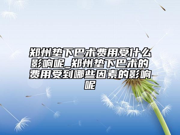 鄭州墊下巴術(shù)費(fèi)用受什么影響呢_鄭州墊下巴術(shù)的費(fèi)用受到哪些因素的影響呢
