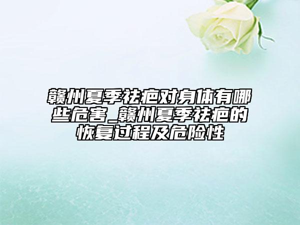 贛州夏季祛疤對身體有哪些危害_贛州夏季祛疤的恢復(fù)過程及危險性