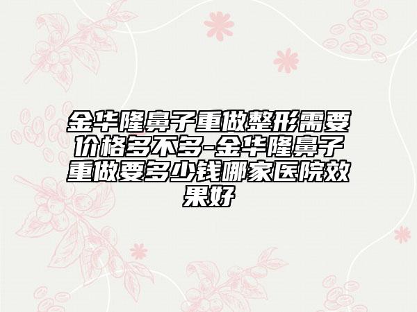 金華隆鼻子重做整形需要價(jià)格多不多-金華隆鼻子重做要多少錢哪家醫(yī)院效果好
