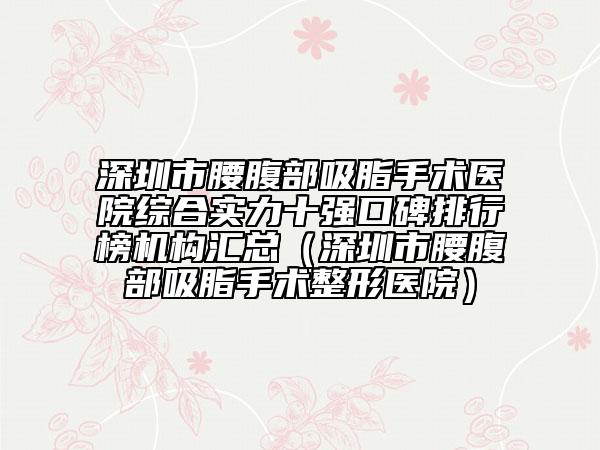 深圳市腰腹部吸脂手術(shù)醫(yī)院綜合實力十強口碑排行榜機構(gòu)匯總（深圳市腰腹部吸脂手術(shù)整形醫(yī)院）