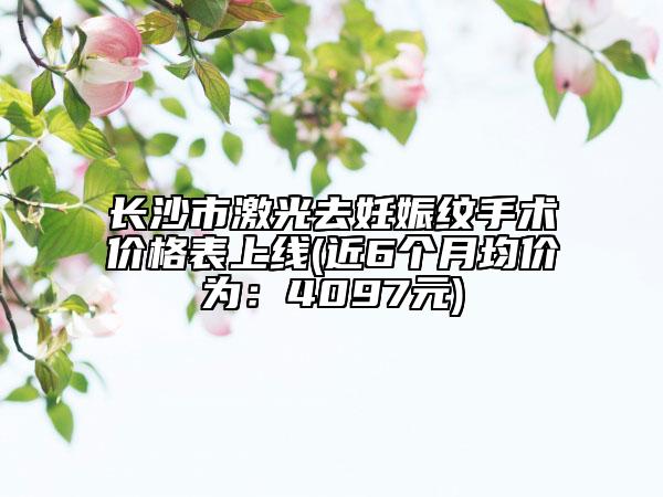 長沙市激光去妊娠紋手術(shù)價(jià)格表上線(近6個(gè)月均價(jià)為：4097元)
