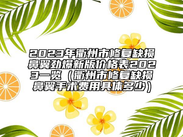 2023年衢州市修復缺損鼻翼勁爆新版價格表2023一覽（衢州市修復缺損鼻翼手術費用具體多少）