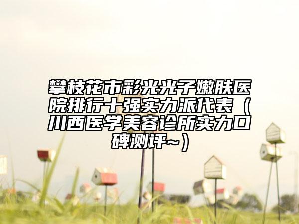 攀枝花市彩光光子嫩膚醫(yī)院排行十強(qiáng)實(shí)力派代表（川西醫(yī)學(xué)美容診所實(shí)力口碑測(cè)評(píng)~）