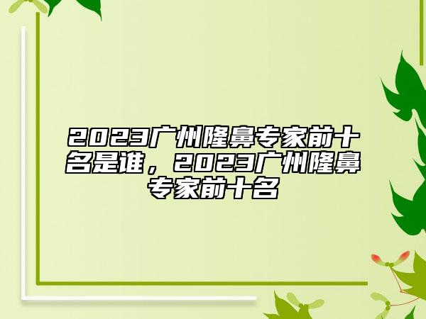 2023廣州隆鼻專家前十名是誰，2023廣州隆鼻專家前十名