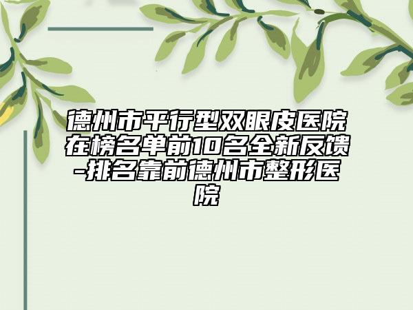 德州市平行型雙眼皮醫(yī)院在榜名單前10名全新反饋-排名靠前德州市整形醫(yī)院