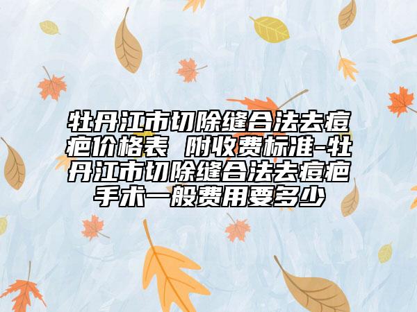 牡丹江市切除縫合法去痘疤價格表 附收費(fèi)標(biāo)準(zhǔn)-牡丹江市切除縫合法去痘疤手術(shù)一般費(fèi)用要多少
