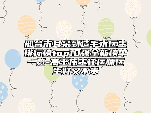 邢臺市耳朵到造手術醫(yī)生排行榜top10強全新榜單一覽-高玉偉主任醫(yī)師醫(yī)生好又不貴