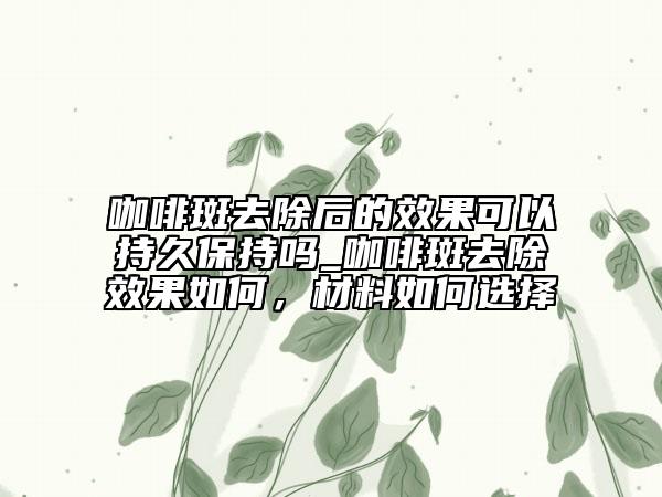 咖啡斑去除后的效果可以持久保持嗎_咖啡斑去除效果如何，材料如何選擇