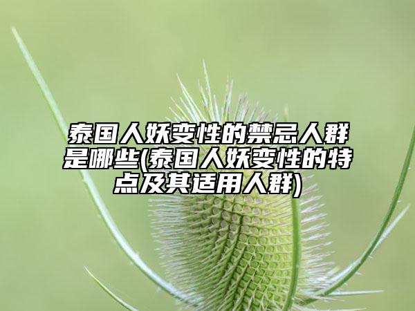 泰國人妖變性的禁忌人群是哪些(泰國人妖變性的特點(diǎn)及其適用人群)