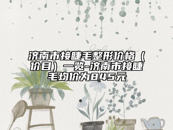 濟南市接睫毛整形價格（價目）一覽-濟南市接睫毛均價為845元