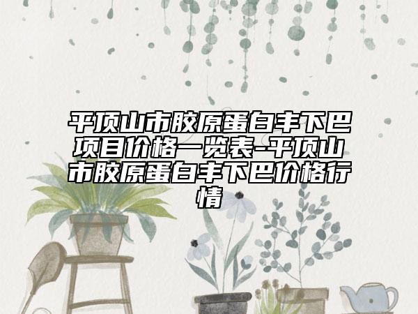 平頂山市膠原蛋白豐下巴項(xiàng)目?jī)r(jià)格一覽表-平頂山市膠原蛋白豐下巴價(jià)格行情